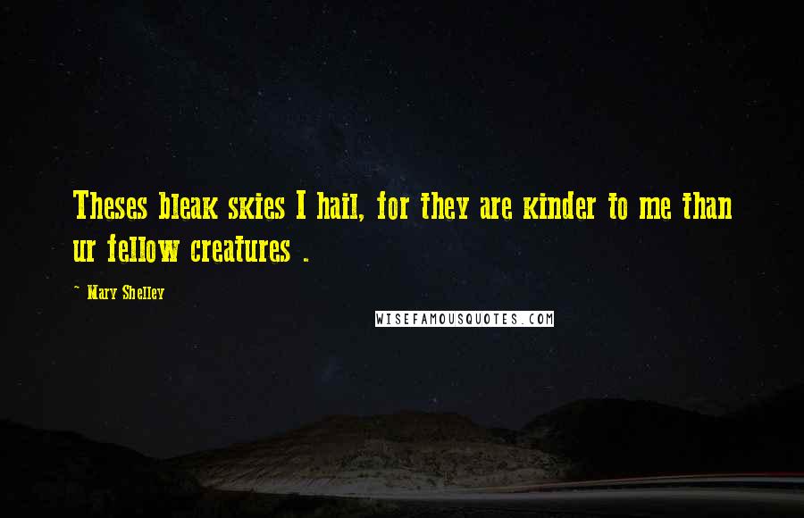 Mary Shelley Quotes: Theses bleak skies I hail, for they are kinder to me than ur fellow creatures .