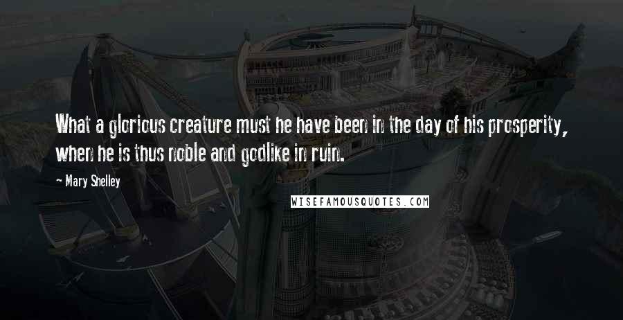 Mary Shelley Quotes: What a glorious creature must he have been in the day of his prosperity, when he is thus noble and godlike in ruin.