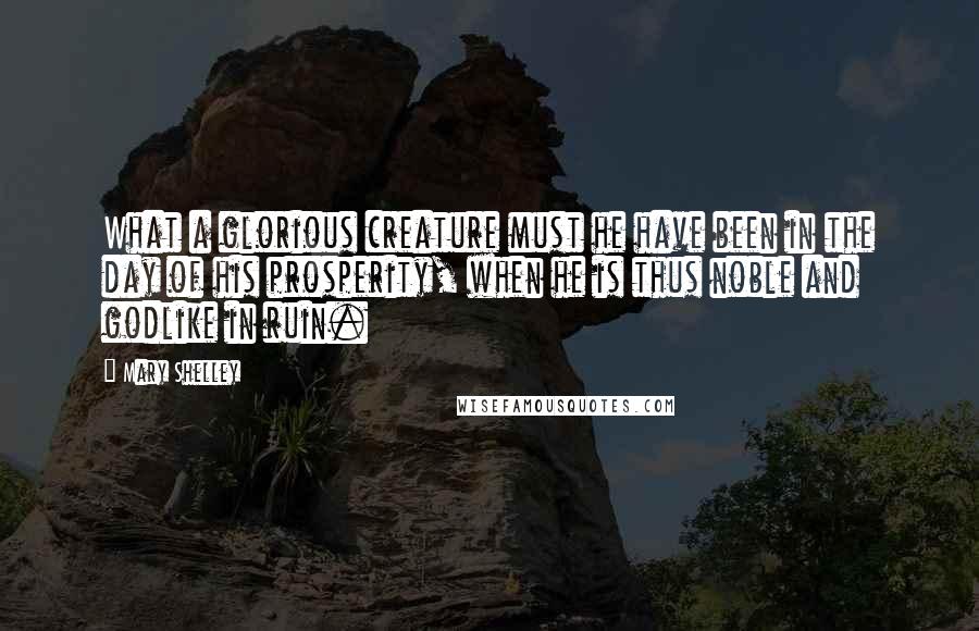 Mary Shelley Quotes: What a glorious creature must he have been in the day of his prosperity, when he is thus noble and godlike in ruin.