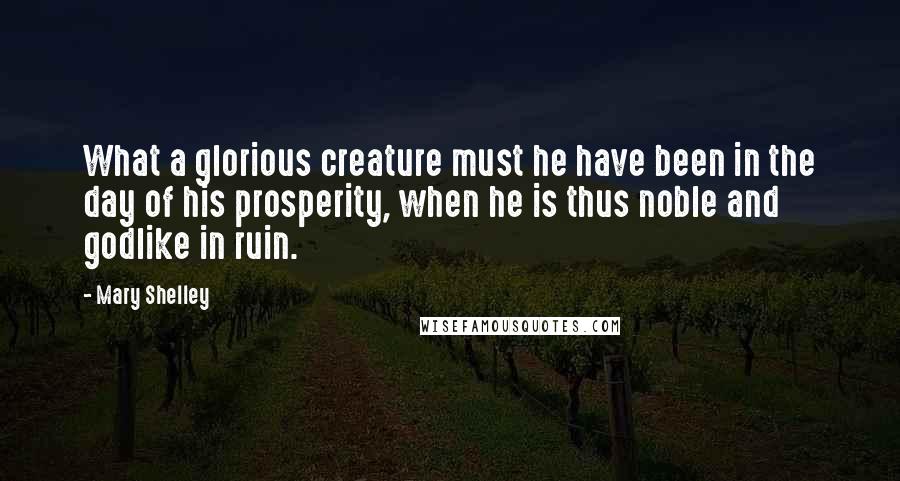 Mary Shelley Quotes: What a glorious creature must he have been in the day of his prosperity, when he is thus noble and godlike in ruin.