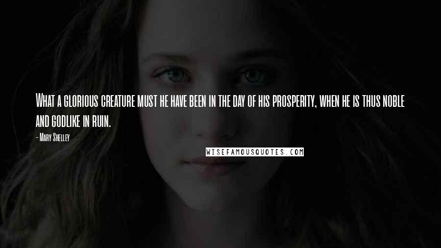 Mary Shelley Quotes: What a glorious creature must he have been in the day of his prosperity, when he is thus noble and godlike in ruin.