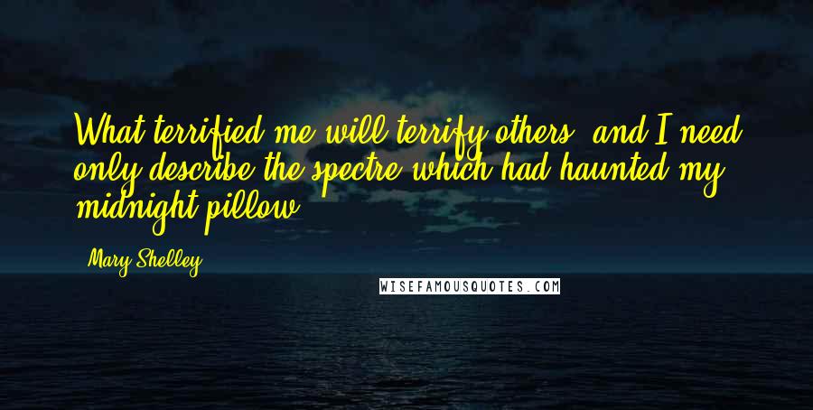 Mary Shelley Quotes: What terrified me will terrify others; and I need only describe the spectre which had haunted my midnight pillow.