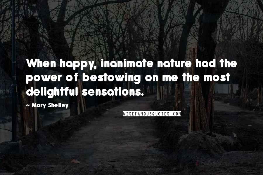 Mary Shelley Quotes: When happy, inanimate nature had the power of bestowing on me the most delightful sensations.
