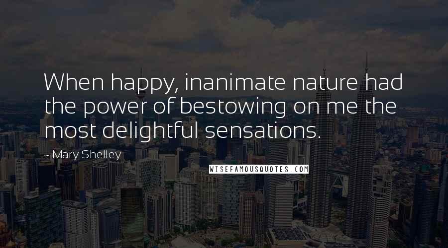 Mary Shelley Quotes: When happy, inanimate nature had the power of bestowing on me the most delightful sensations.