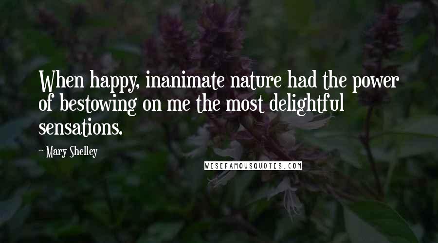 Mary Shelley Quotes: When happy, inanimate nature had the power of bestowing on me the most delightful sensations.