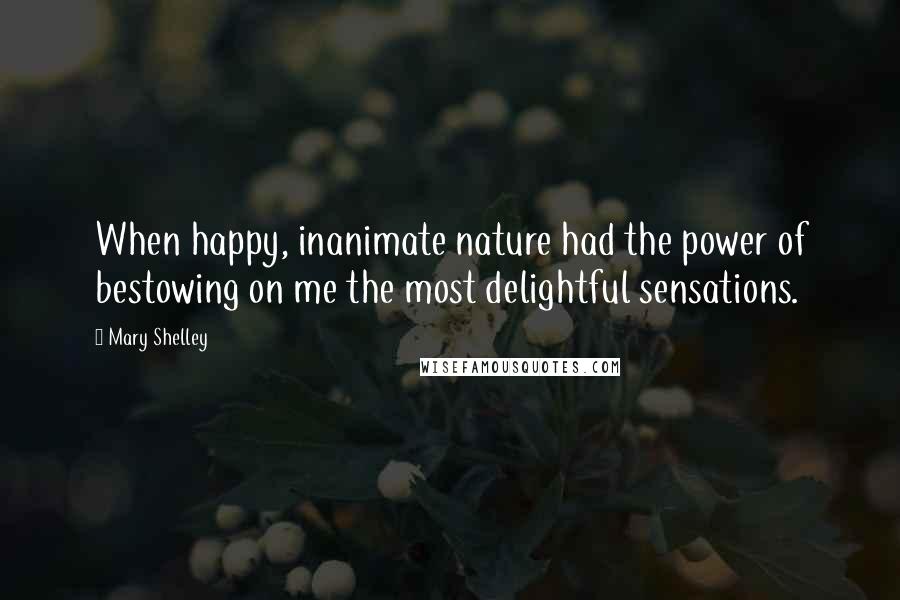 Mary Shelley Quotes: When happy, inanimate nature had the power of bestowing on me the most delightful sensations.