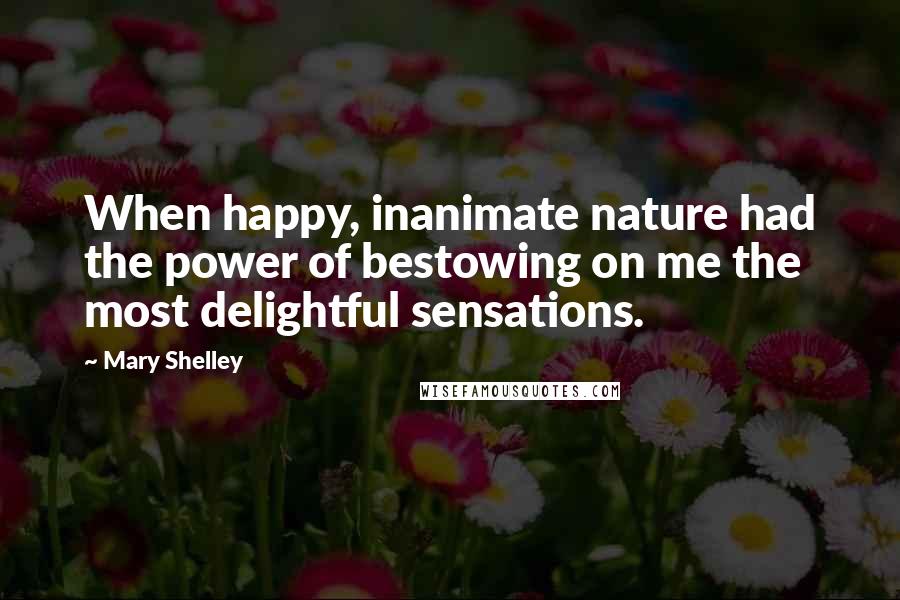Mary Shelley Quotes: When happy, inanimate nature had the power of bestowing on me the most delightful sensations.