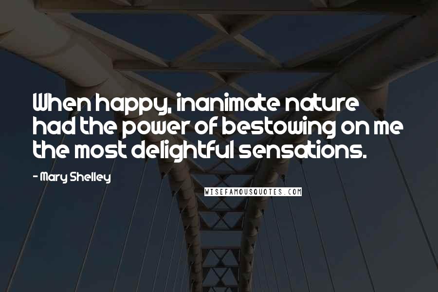 Mary Shelley Quotes: When happy, inanimate nature had the power of bestowing on me the most delightful sensations.