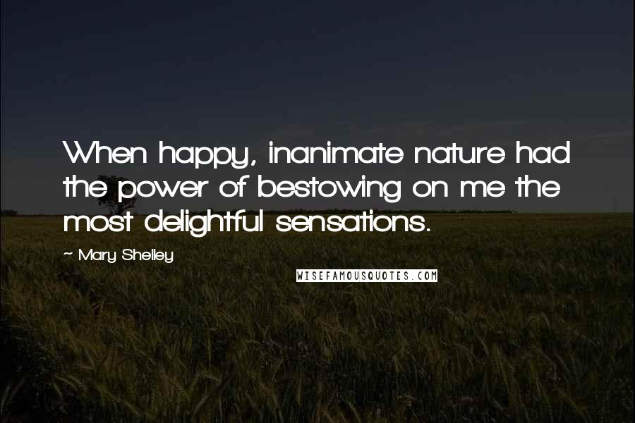 Mary Shelley Quotes: When happy, inanimate nature had the power of bestowing on me the most delightful sensations.