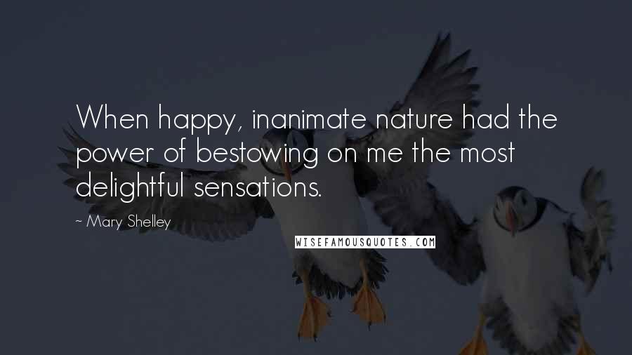 Mary Shelley Quotes: When happy, inanimate nature had the power of bestowing on me the most delightful sensations.