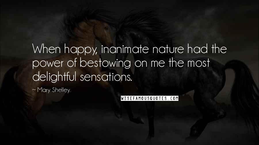 Mary Shelley Quotes: When happy, inanimate nature had the power of bestowing on me the most delightful sensations.