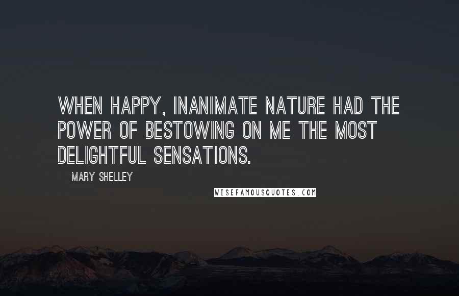 Mary Shelley Quotes: When happy, inanimate nature had the power of bestowing on me the most delightful sensations.