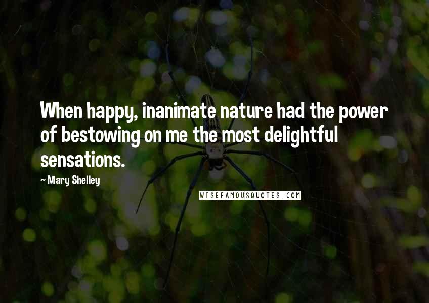 Mary Shelley Quotes: When happy, inanimate nature had the power of bestowing on me the most delightful sensations.