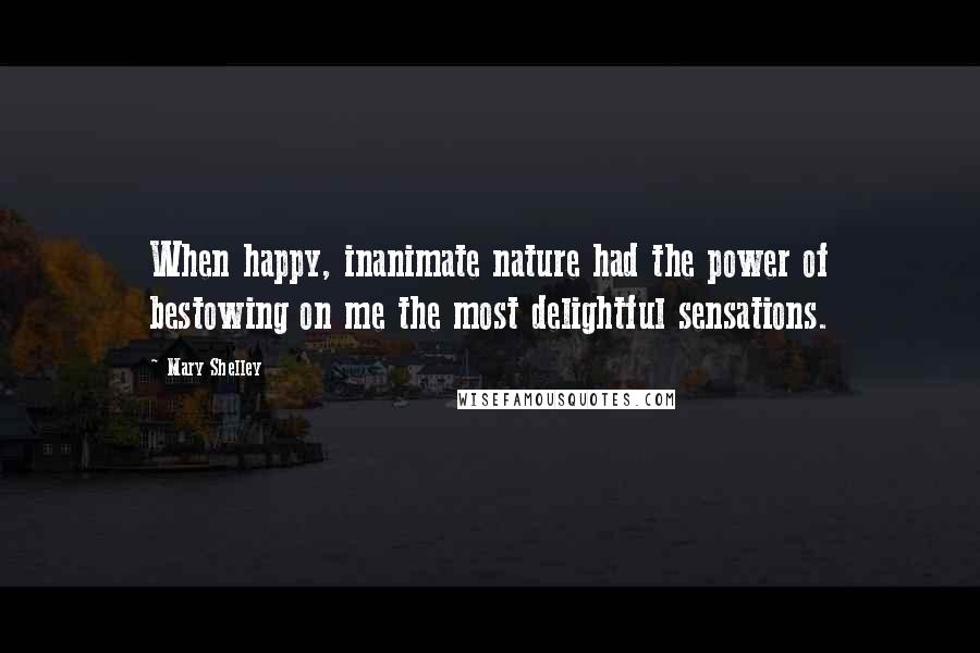 Mary Shelley Quotes: When happy, inanimate nature had the power of bestowing on me the most delightful sensations.