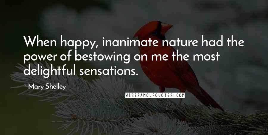 Mary Shelley Quotes: When happy, inanimate nature had the power of bestowing on me the most delightful sensations.