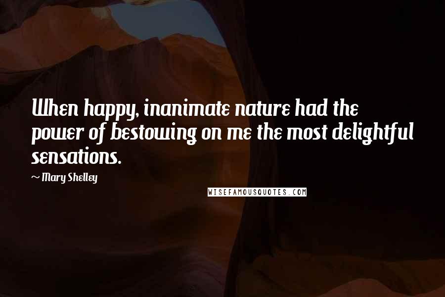 Mary Shelley Quotes: When happy, inanimate nature had the power of bestowing on me the most delightful sensations.