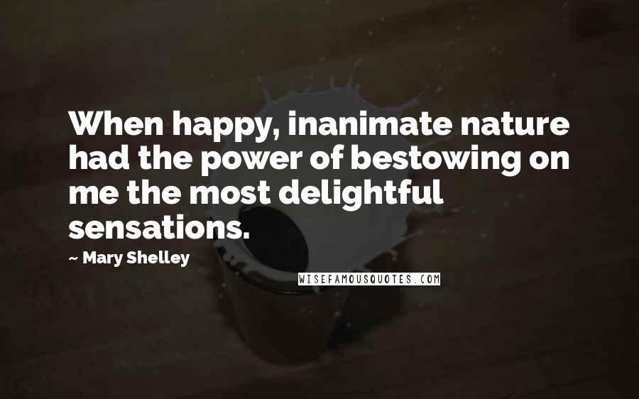 Mary Shelley Quotes: When happy, inanimate nature had the power of bestowing on me the most delightful sensations.