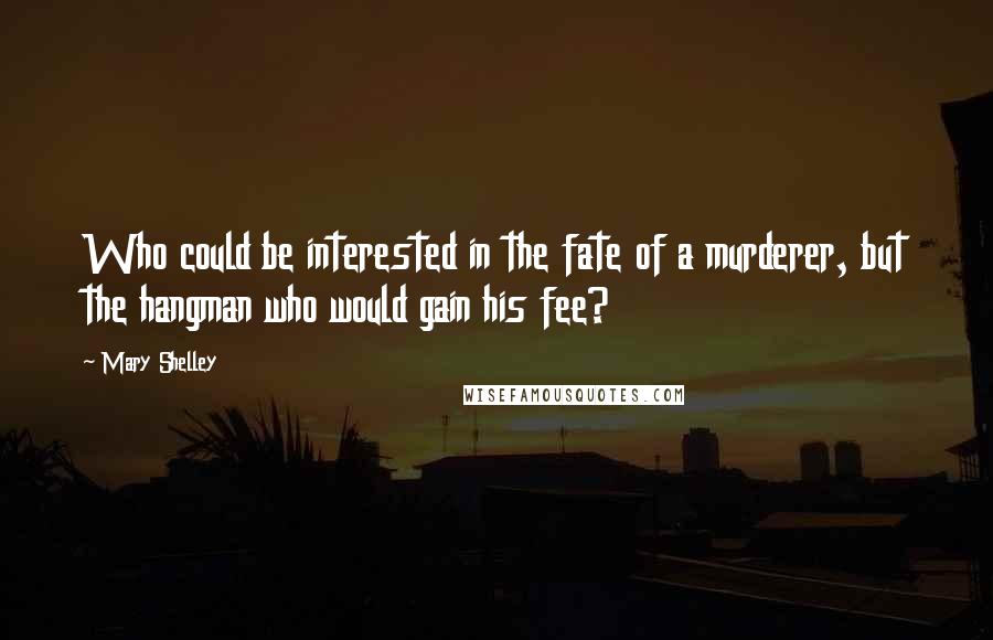 Mary Shelley Quotes: Who could be interested in the fate of a murderer, but the hangman who would gain his fee?