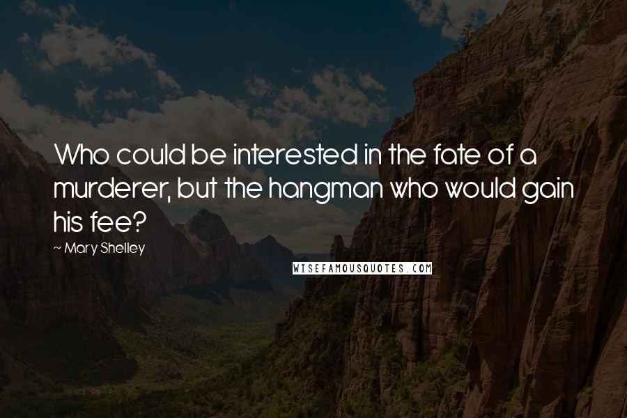 Mary Shelley Quotes: Who could be interested in the fate of a murderer, but the hangman who would gain his fee?