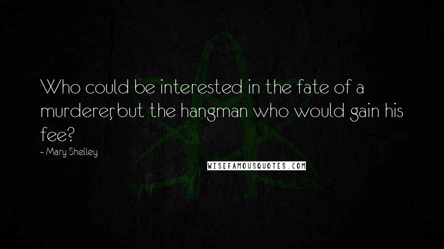 Mary Shelley Quotes: Who could be interested in the fate of a murderer, but the hangman who would gain his fee?