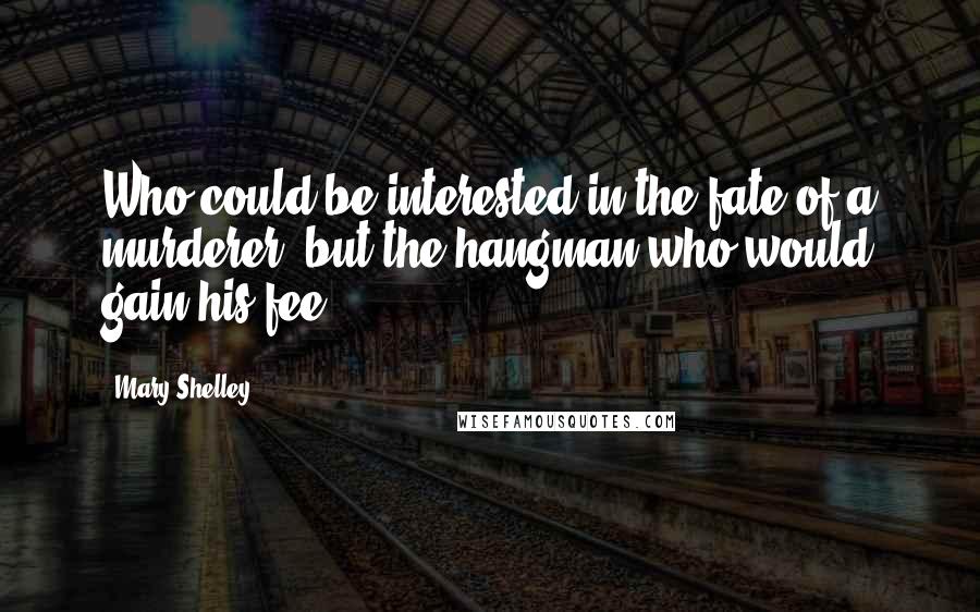 Mary Shelley Quotes: Who could be interested in the fate of a murderer, but the hangman who would gain his fee?