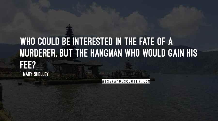 Mary Shelley Quotes: Who could be interested in the fate of a murderer, but the hangman who would gain his fee?