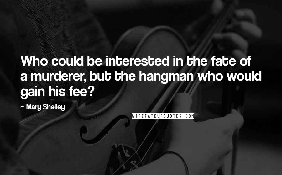 Mary Shelley Quotes: Who could be interested in the fate of a murderer, but the hangman who would gain his fee?