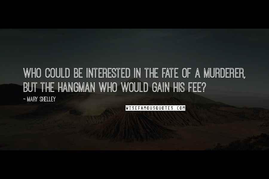 Mary Shelley Quotes: Who could be interested in the fate of a murderer, but the hangman who would gain his fee?