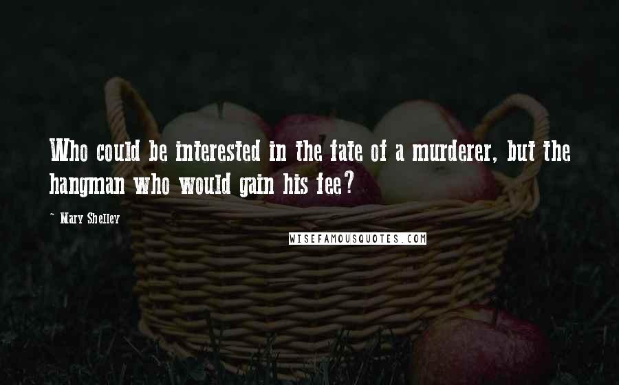 Mary Shelley Quotes: Who could be interested in the fate of a murderer, but the hangman who would gain his fee?