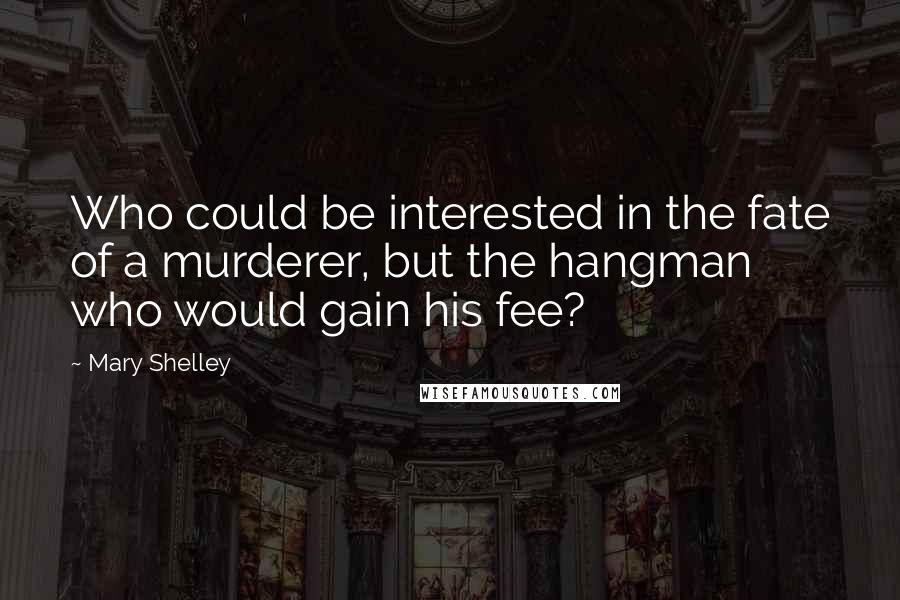 Mary Shelley Quotes: Who could be interested in the fate of a murderer, but the hangman who would gain his fee?