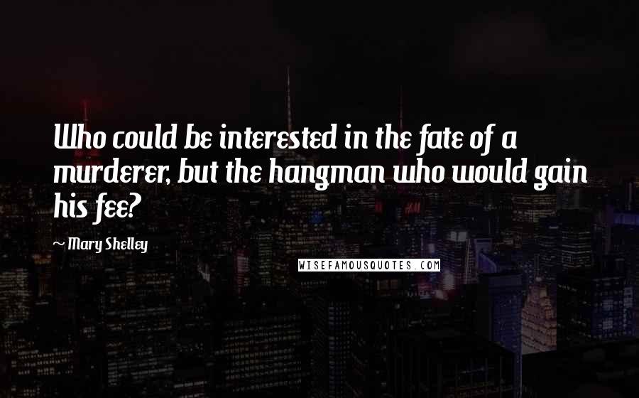 Mary Shelley Quotes: Who could be interested in the fate of a murderer, but the hangman who would gain his fee?