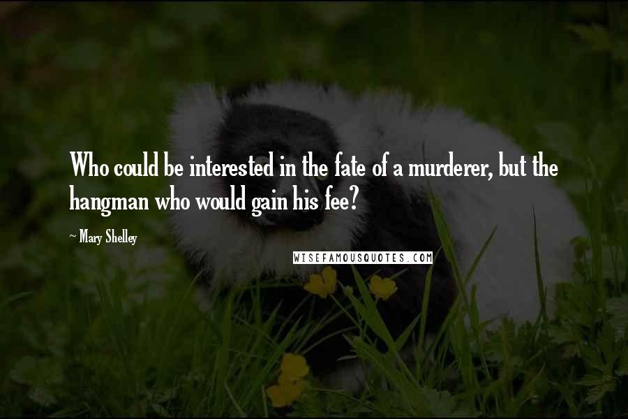 Mary Shelley Quotes: Who could be interested in the fate of a murderer, but the hangman who would gain his fee?