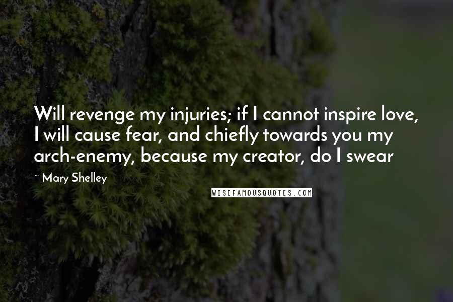 Mary Shelley Quotes: Will revenge my injuries; if I cannot inspire love, I will cause fear, and chiefly towards you my arch-enemy, because my creator, do I swear