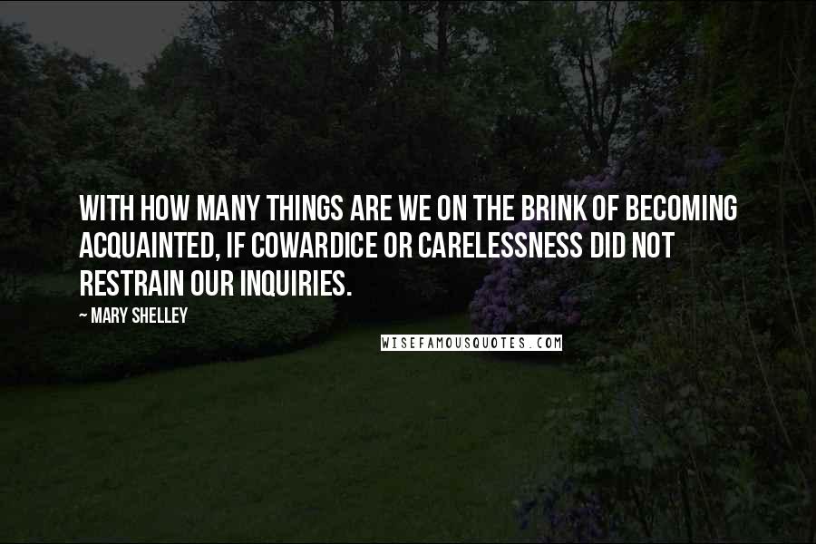 Mary Shelley Quotes: With how many things are we on the brink of becoming acquainted, if cowardice or carelessness did not restrain our inquiries.