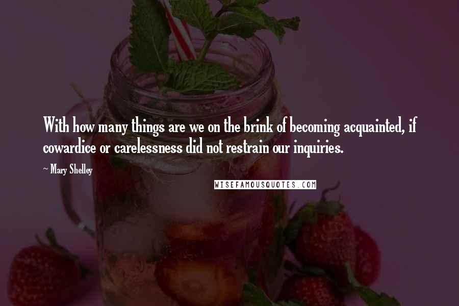 Mary Shelley Quotes: With how many things are we on the brink of becoming acquainted, if cowardice or carelessness did not restrain our inquiries.