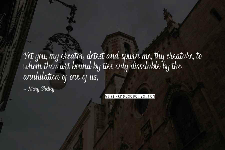 Mary Shelley Quotes: Yet you, my creator, detest and spurn me, thy creature, to whom thou art bound by ties only dissoluble by the annhilation of one of us.