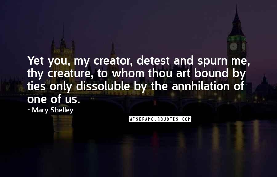 Mary Shelley Quotes: Yet you, my creator, detest and spurn me, thy creature, to whom thou art bound by ties only dissoluble by the annhilation of one of us.