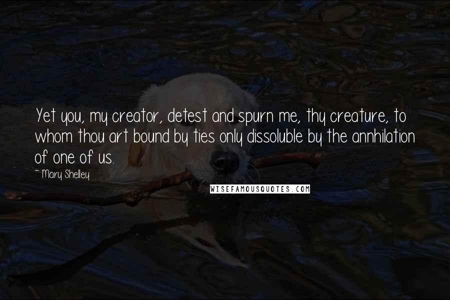 Mary Shelley Quotes: Yet you, my creator, detest and spurn me, thy creature, to whom thou art bound by ties only dissoluble by the annhilation of one of us.