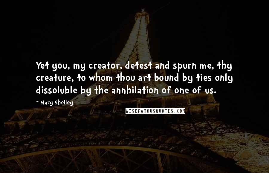 Mary Shelley Quotes: Yet you, my creator, detest and spurn me, thy creature, to whom thou art bound by ties only dissoluble by the annhilation of one of us.