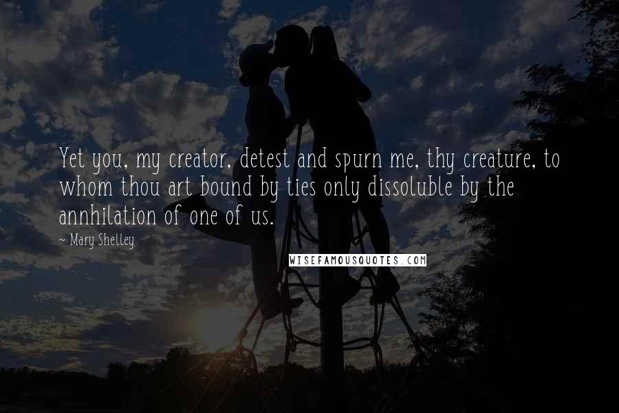 Mary Shelley Quotes: Yet you, my creator, detest and spurn me, thy creature, to whom thou art bound by ties only dissoluble by the annhilation of one of us.