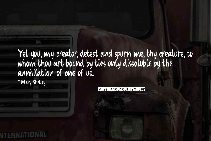 Mary Shelley Quotes: Yet you, my creator, detest and spurn me, thy creature, to whom thou art bound by ties only dissoluble by the annhilation of one of us.