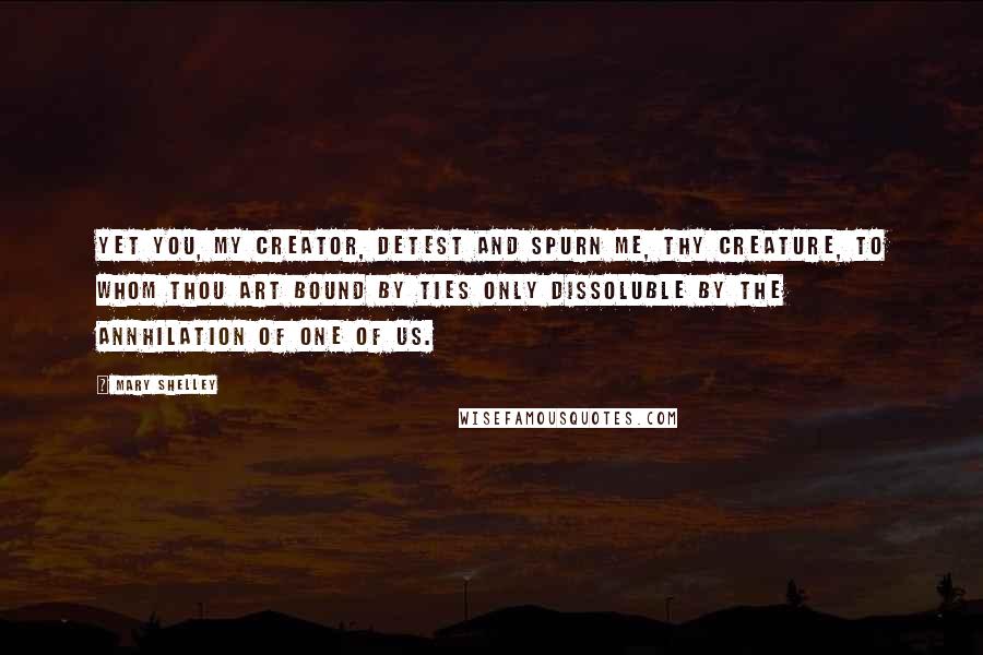 Mary Shelley Quotes: Yet you, my creator, detest and spurn me, thy creature, to whom thou art bound by ties only dissoluble by the annhilation of one of us.