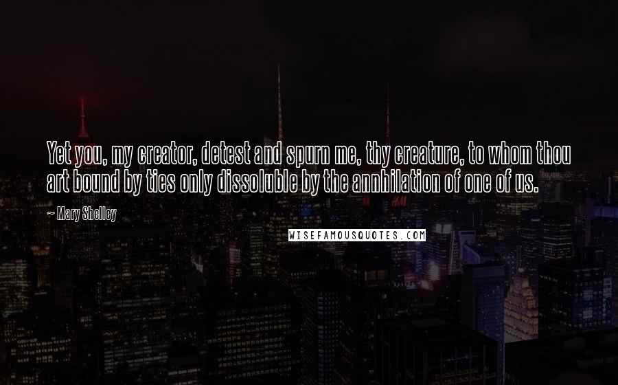 Mary Shelley Quotes: Yet you, my creator, detest and spurn me, thy creature, to whom thou art bound by ties only dissoluble by the annhilation of one of us.