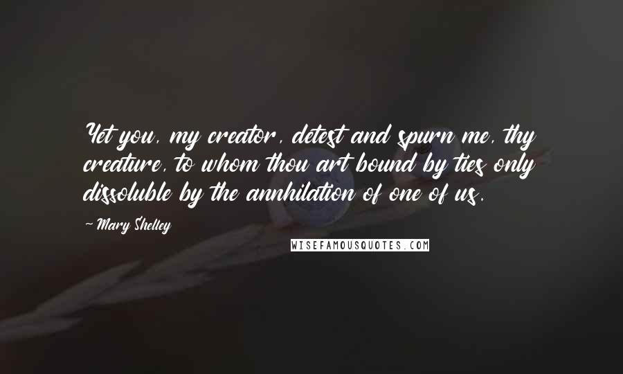 Mary Shelley Quotes: Yet you, my creator, detest and spurn me, thy creature, to whom thou art bound by ties only dissoluble by the annhilation of one of us.