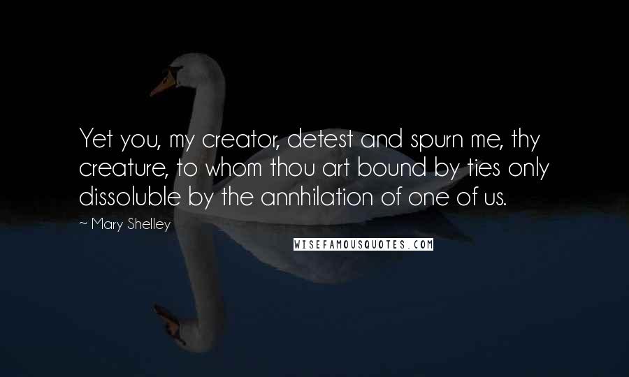 Mary Shelley Quotes: Yet you, my creator, detest and spurn me, thy creature, to whom thou art bound by ties only dissoluble by the annhilation of one of us.