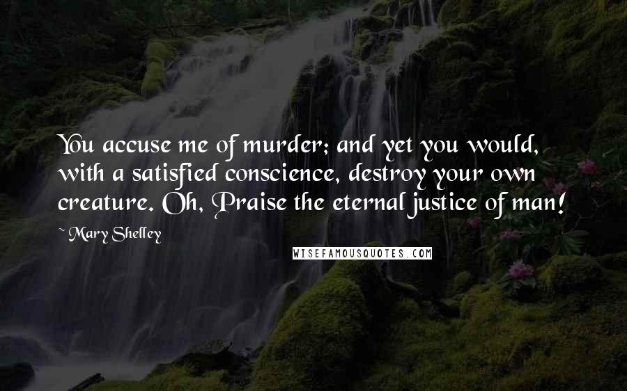Mary Shelley Quotes: You accuse me of murder; and yet you would, with a satisfied conscience, destroy your own creature. Oh, Praise the eternal justice of man!