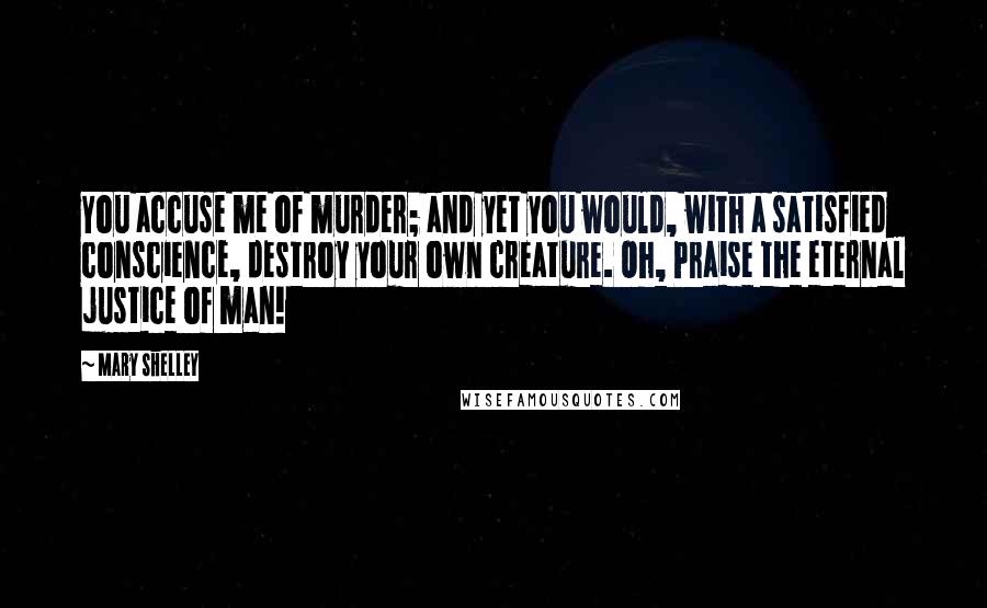 Mary Shelley Quotes: You accuse me of murder; and yet you would, with a satisfied conscience, destroy your own creature. Oh, Praise the eternal justice of man!