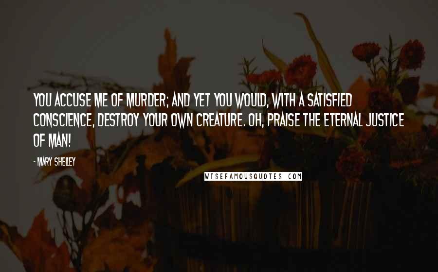 Mary Shelley Quotes: You accuse me of murder; and yet you would, with a satisfied conscience, destroy your own creature. Oh, Praise the eternal justice of man!