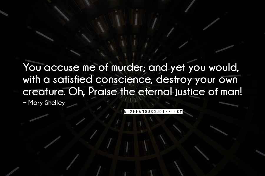 Mary Shelley Quotes: You accuse me of murder; and yet you would, with a satisfied conscience, destroy your own creature. Oh, Praise the eternal justice of man!