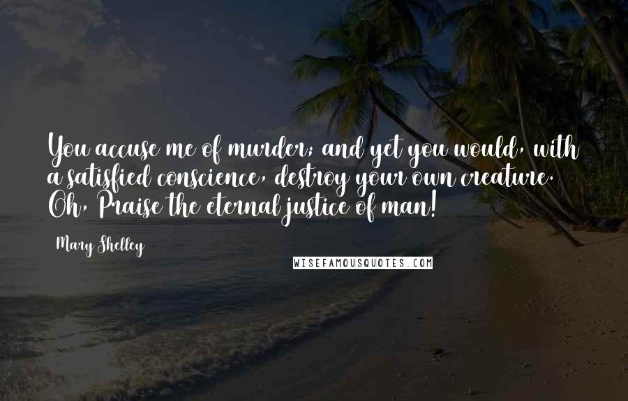 Mary Shelley Quotes: You accuse me of murder; and yet you would, with a satisfied conscience, destroy your own creature. Oh, Praise the eternal justice of man!